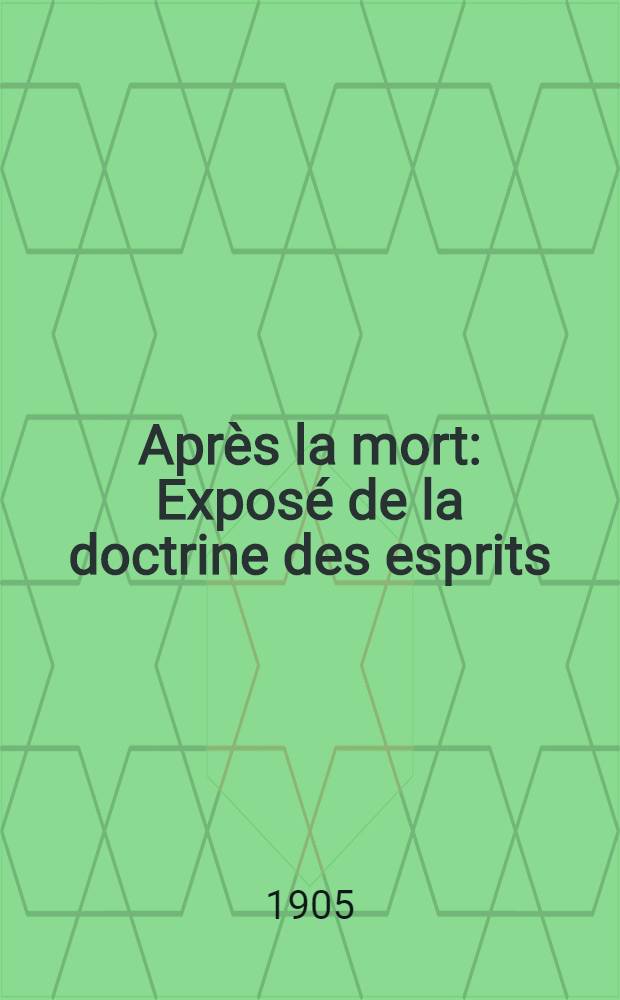 Apr&egrave;s la mort : Expos&eacute; de la doctrine des esprits : Solution scientifique et rationnelle des probl&egrave;mes de la vie et de la mort : Nature et destin&eacute;e de l'&ecirc;tre humain : Les vie successives