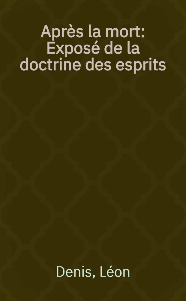 Apr&egrave;s la mort : Expos&eacute; de la doctrine des esprits : Solution scientifique et rationnelle des probl&egrave;mes de la vie et de la mort : Nature et destin&eacute;e de l'&ecirc;tre humain : Les vies successives