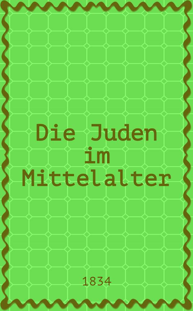 Die Juden im Mittelalter : Ein von der Akademie der Inschriften und schönen Wissenschaften zu Paris durch Ehrenerwähnung ausgezeichneter historischer Versuch über ihre bürgerlichen, literarischen und Handels-Verhältnisse : Aus dem Französischen