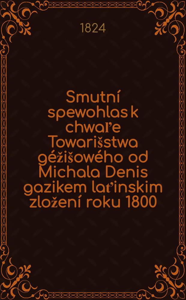 Smutn&iacute; spewohlas k chwaľe Towari&scaron;stwa g&eacute;ži&scaron;ow&eacute;ho od Michala Denis gazikem laťinskim zložen&iacute; roku 1800
