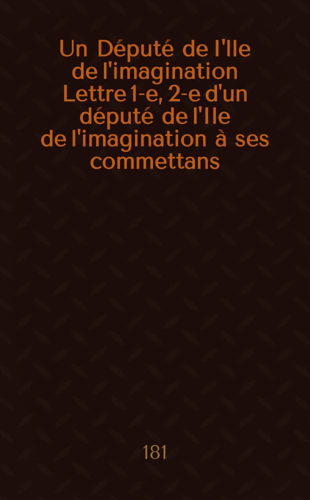 Un Député de I'lle de l'imagination Lettre 1-e, 2-e d'un député de l'Ile de l'imagination à ses commettans