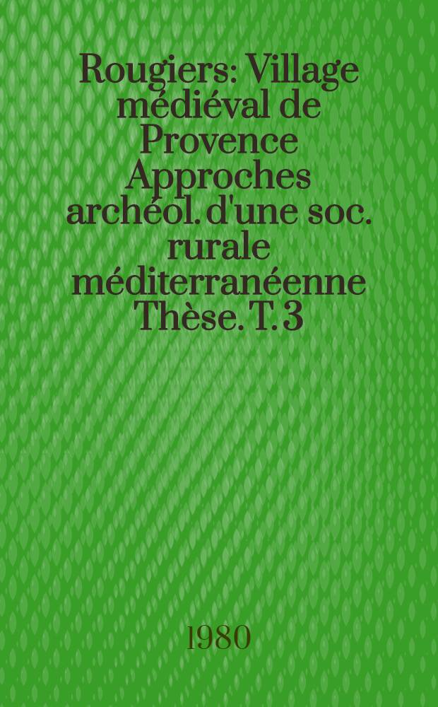 Rougiers : Village médiéval de Provence Approches archéol. d'une soc. rurale méditerranéenne Thèse. T. 3
