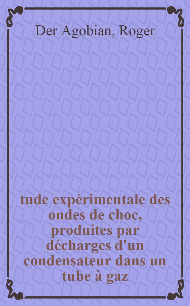 Étude expérimentale des ondes de choc, produites par décharges d'un condensateur dans un tube à gaz: 1-re thèse; Propositions données par la Faculté: Méthodes de cinétique chimique rapide en phase liquide; en particulier méthode ciné-spectrographique par lampes à éclair: 2-e thèse: Thèses présentées à ... l'Univ. de Paris ... / par Roger Der Agobian