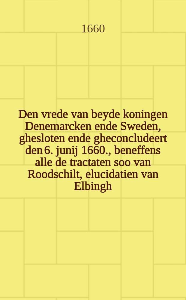 Den vrede van beyde koningen Denemarcken ende Sweden, ghesloten ende gheconcludeert den 6. junij 1660., beneffens alle de tractaten soo van Roodschilt, elucidatien van Elbingh, ende alle andere daer onder vervadt, ende mede begrepen; Naer d'originele getrouwelijck overgeset