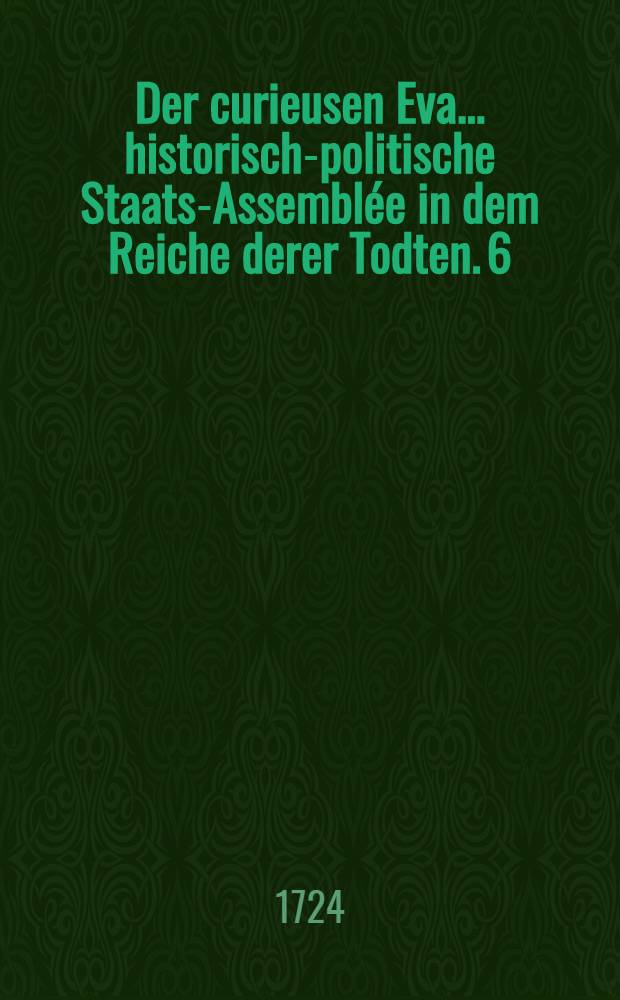 Der curieusen Eva ... historisch-politische Staats-Assemblée in dem Reiche derer Todten. 6 : Darinnen ... verstorbene Moscowitische Czaar ... Peter Alexiewicz sein merkwürdiges Leben ... erzehlet
