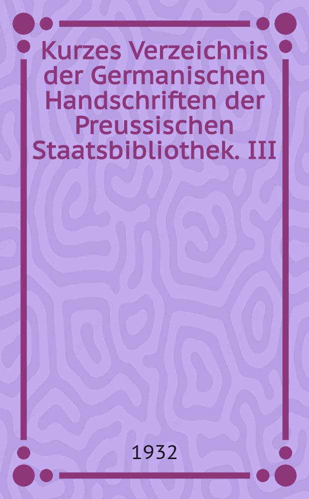 Kurzes Verzeichnis der Germanischen Handschriften der Preussischen Staatsbibliothek. III : Die Handschriften in Oktavformat und Register zu Bd. 1-3