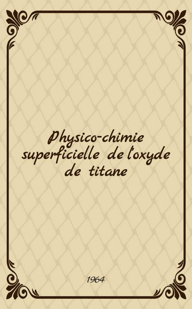 Physico-chimie superficielle de l'oxyde de titane: 1-re th&egrave;se; Propositions donn&eacute;es par la Facult&eacute;: 2-e th&egrave;se: Th&egrave;ses pr&eacute;sent&eacute;es &agrave; la Facult&eacute; des sciences de l'Univ. de Strasbourg ... / par Francis Degermann ..