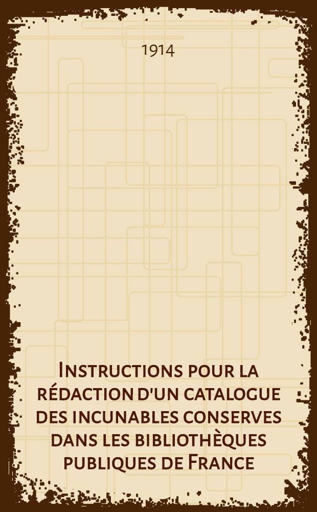 Instructions pour la rédaction d'un catalogue des incunables conserves dans les bibliothèques publiques de France