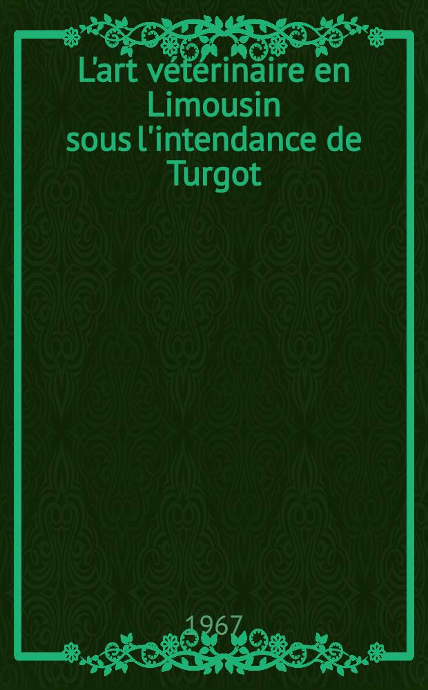L'art vétérinaire en Limousin sous l'intendance de Turgot (1761-1774) : La Société d'agriculture de Limoges et l'École vétérinaire de Limoges : Thèse ..