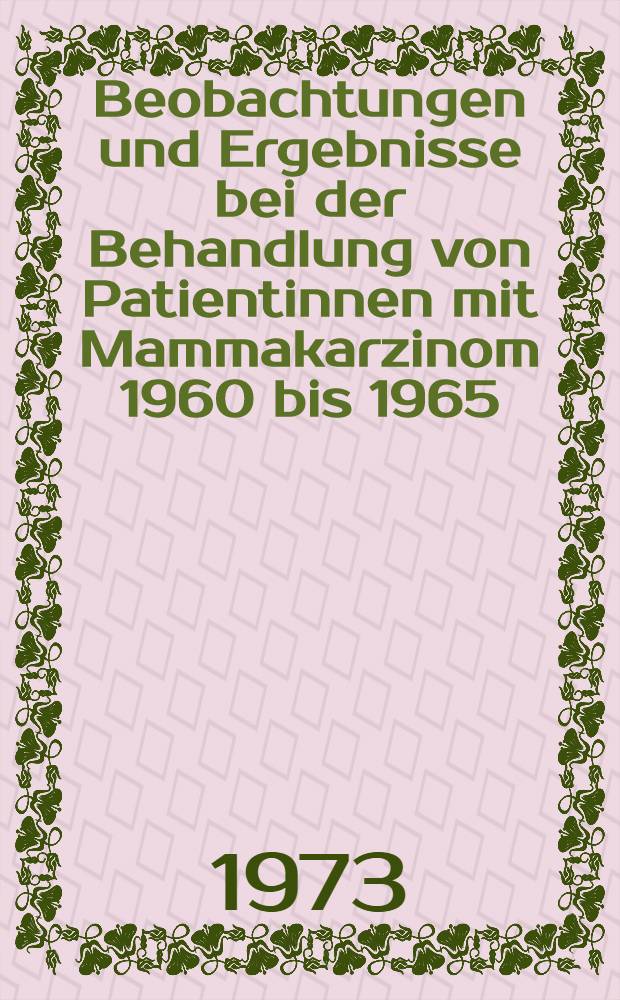 Beobachtungen und Ergebnisse bei der Behandlung von Patientinnen mit Mammakarzinom 1960 bis 1965 : Inaug.-Diss. ... der ... Med. Fak. der ... Univ. Erlangen-Nürnberg