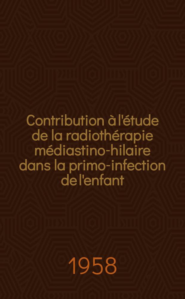 Contribution à l'étude de la radiothérapie médiastino-hilaire dans la primo-infection de l'enfant : Thèse présentée ... pour obtenir le grade de docteur en méd.