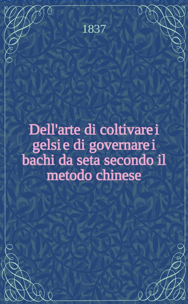 Dell'arte di coltivare i gelsi e di governare i bachi da seta secondo il metodo chinese : Sunto di libri chinesi