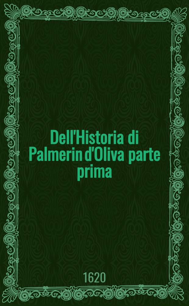 Dell'Historia di Palmerin d'Oliva parte prima : Dove si ragiona dei valorosi & gran gesti, & come fu sublimato all' Imperio greco : Tradotta dal spagnuolo nell' idioma italiano