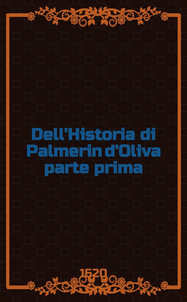 Dell'Historia di Palmerin d'Oliva parte prima : Dove si ragiona dei valorosi & gran gesti, & come fu sublimato all' Imperio greco Tradotta dal spagnuolo nell' idioma italiano. P. 1
