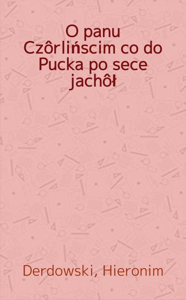 O panu Czôrlińscim co do Pucka po sece jachôł : Zełgôł dlô swojëch druchów kaszubsciech Jarosz Derdowski : Poemat
