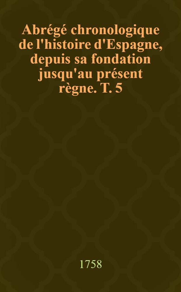 Abr&eacute;g&eacute; chronologique de l'histoire d'Espagne, depuis sa fondation jusqu'au pr&eacute;sent r&egrave;gne. T. 5