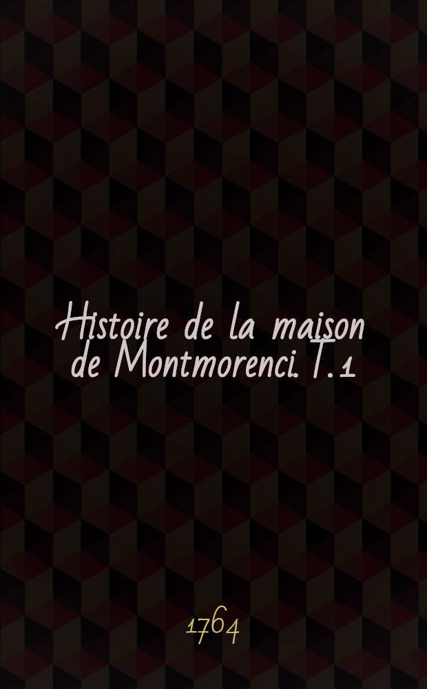 Histoire de la maison de Montmorenci. T. 1 : Contenant la généalogie de la maison, & son histoire depuis l'année 960 jusqu'en 1531