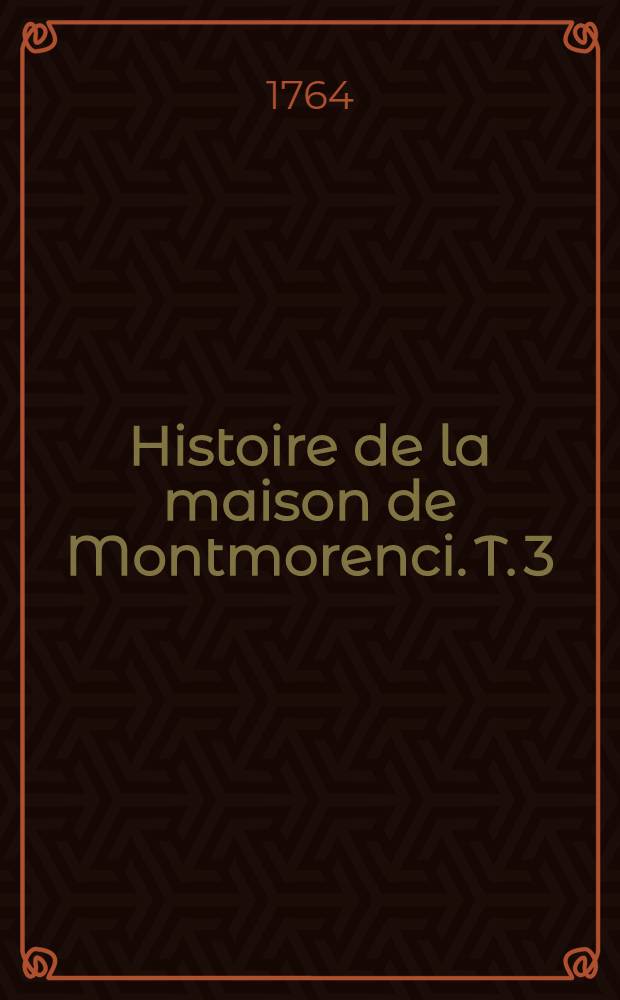 Histoire de la maison de Montmorenci. T. 3 : Contenant les vies de Henri I, connétable de France, celle de Charles duc d'Amville, grand amiral de France, & celle de Henri II, duc Montmorenci, depuis 1547 jusqu'en 1632