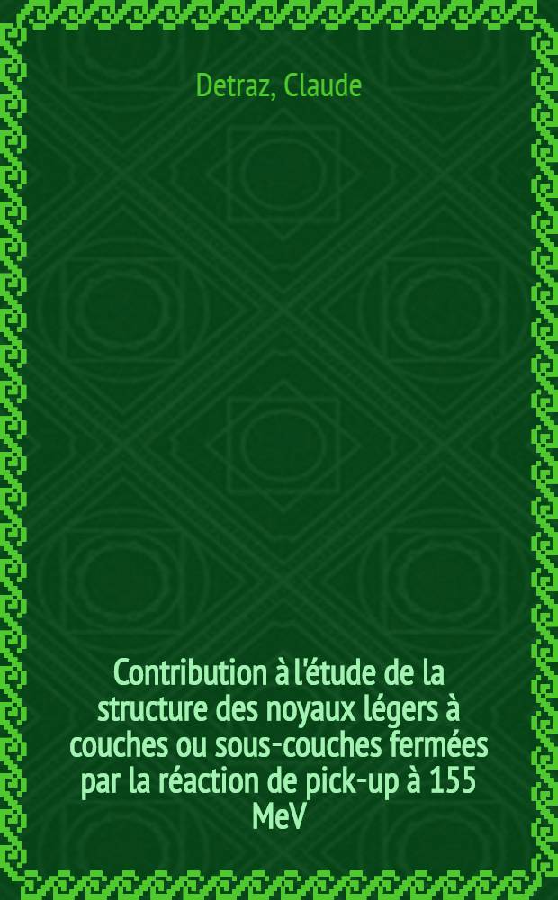 Contribution à l'étude de la structure des noyaux légers à couches ou sous-couches fermées par la réaction de pick-up à 155 MeV: 1-re thèse; Propositions données par la Faculté: 2-e thèse: Thèses présentées à la Faculté des sciences de l'Univ. de Paris (Centre d'Orsay) ... / par Claude Detraz