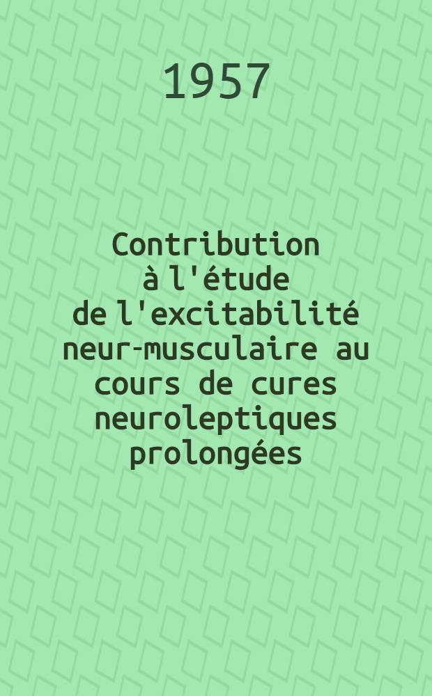Contribution &agrave; l'&eacute;tude de l'excitabilit&eacute; neuro- musculaire au cours de cures neuroleptiques prolong&eacute;es (chlorpromazine et r&eacute;serpine) : Technique, r&eacute;sultats, essai d'interpr&eacute;tation : Th&egrave;se pour le doctorat en m&eacute;d. (Dipl&ocirc;me d'&Eacute;tat)