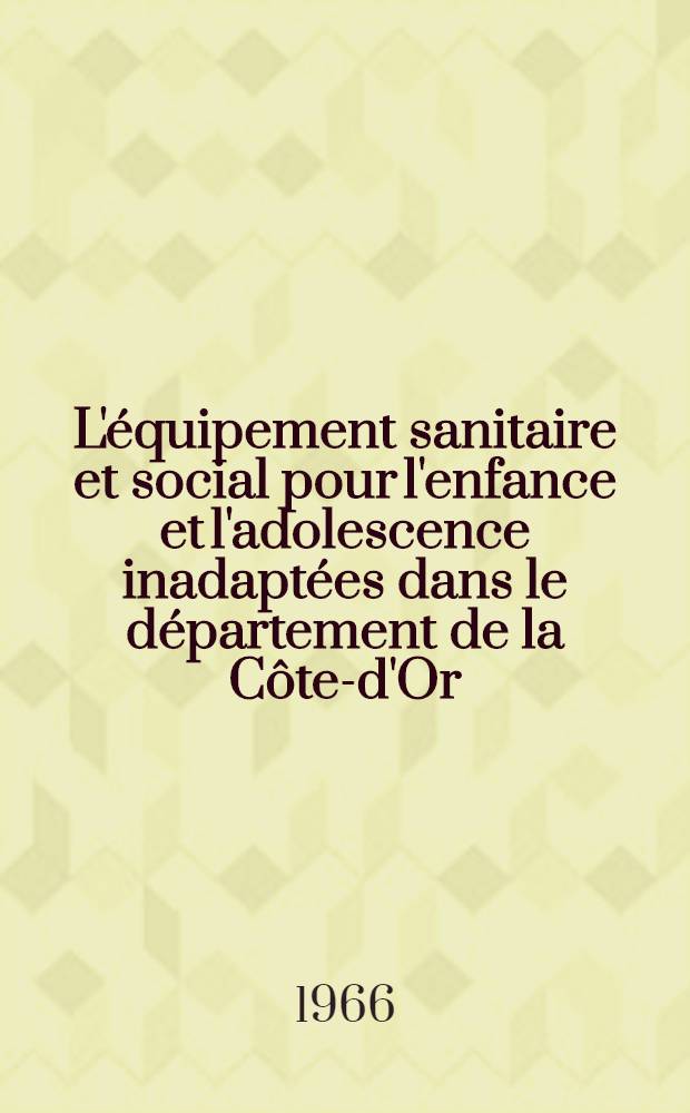 L'équipement sanitaire et social pour l'enfance et l'adolescence inadaptées dans le département de la Côte-d'Or : Bilan des réalisations actuelles : Perspectives d'avenir : Thèse ..