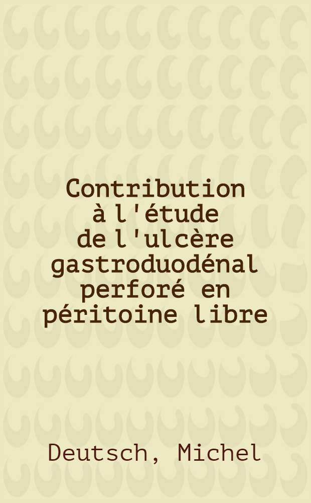 Contribution à l'étude de l'ulcère gastroduodénal perforé en péritoine libre : Statistique de 240 cas de l'hôpital Parteur de Colmar (Haut-%Rhin) : Statistique de 91 cas de l'hôpital de Freyming (Moselle) : Thèse..