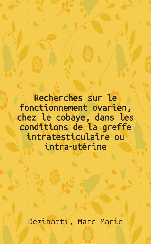 Recherches sur le fonctionnement ovarien, chez le cobaye, dans les conditions de la greffe intratesticulaire ou intra-utérine : Contribution à l'étude de l'action, sur l'ovaire, de la testostérone et de la gonadostimuline préhypophysaire : Thèse présentée pour le doctorat en méd
