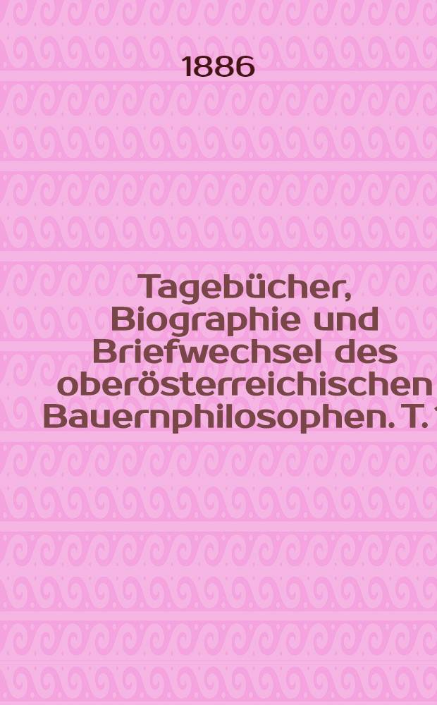 Tagebücher, Biographie und Briefwechsel des oberösterreichischen Bauernphilosophen. T. 1 : Konrad Deubler's Lebens- und Entwickelungsgang und handschriftlicher Nachlaß