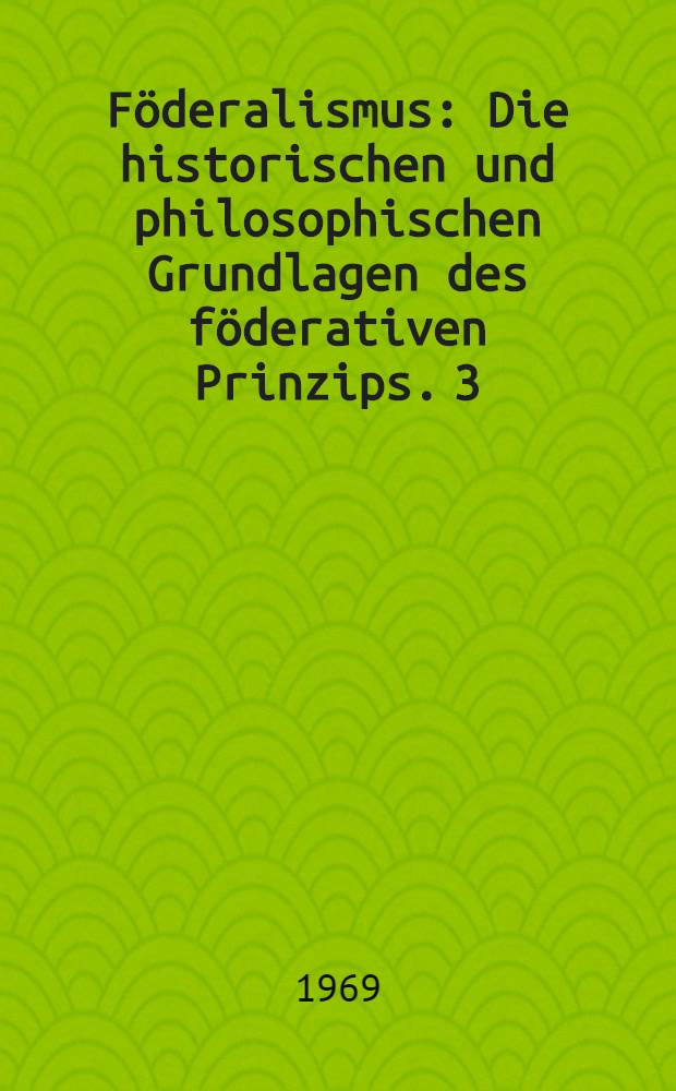 Föderalismus : Die historischen und philosophischen Grundlagen des föderativen Prinzips. 3