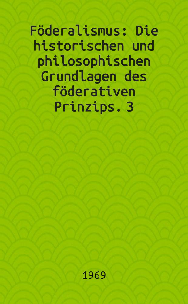 Föderalismus : Die historischen und philosophischen Grundlagen des föderativen Prinzips. 3