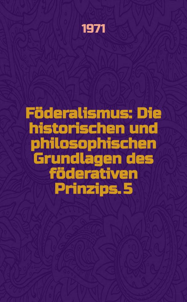 Föderalismus : Die historischen und philosophischen Grundlagen des föderativen Prinzips. [5]
