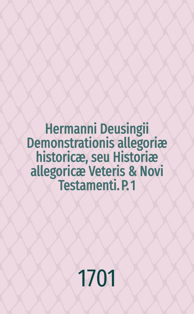 Hermanni Deusingii Demonstrationis allegoriæ historicæ, seu Historiæ allegoricæ Veteris & Novi Testamenti. P. 1 : In duas partes divisa: quarum altera Allegoria historica veteris, altera Novi Testamenti