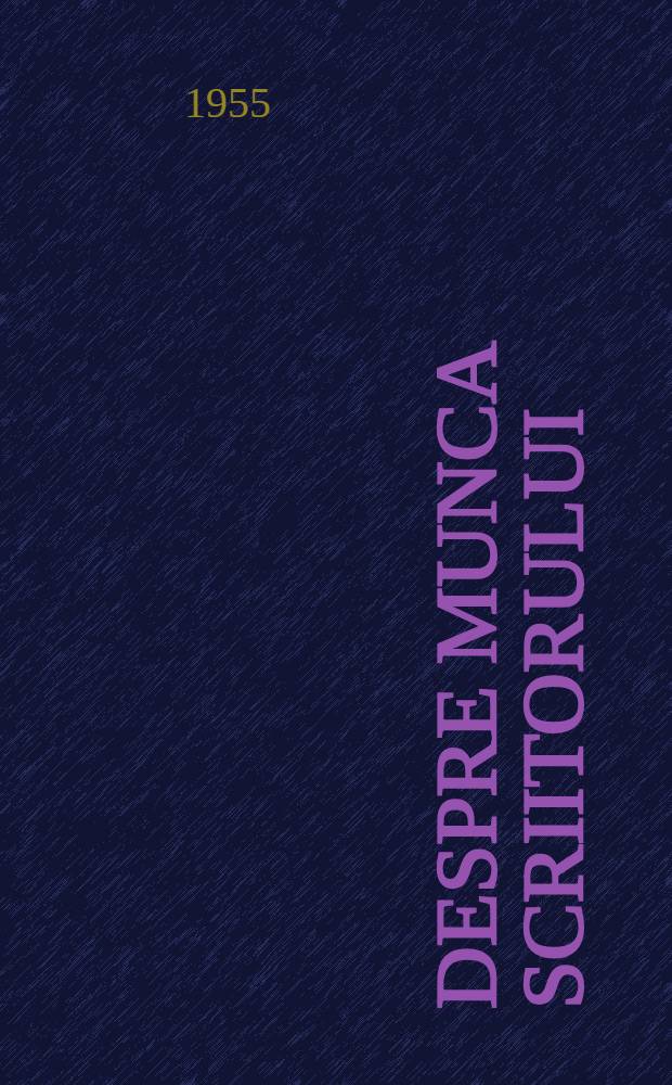Despre munca scriitorului : Culegere de articole şi cuvîntari ale prozatorilor, poeţilor, dramaturgilor sovietici: A. M. Gorki, V. Maiakovski, I. Ehrenburg ş. a. : Trad. din limba rusă
