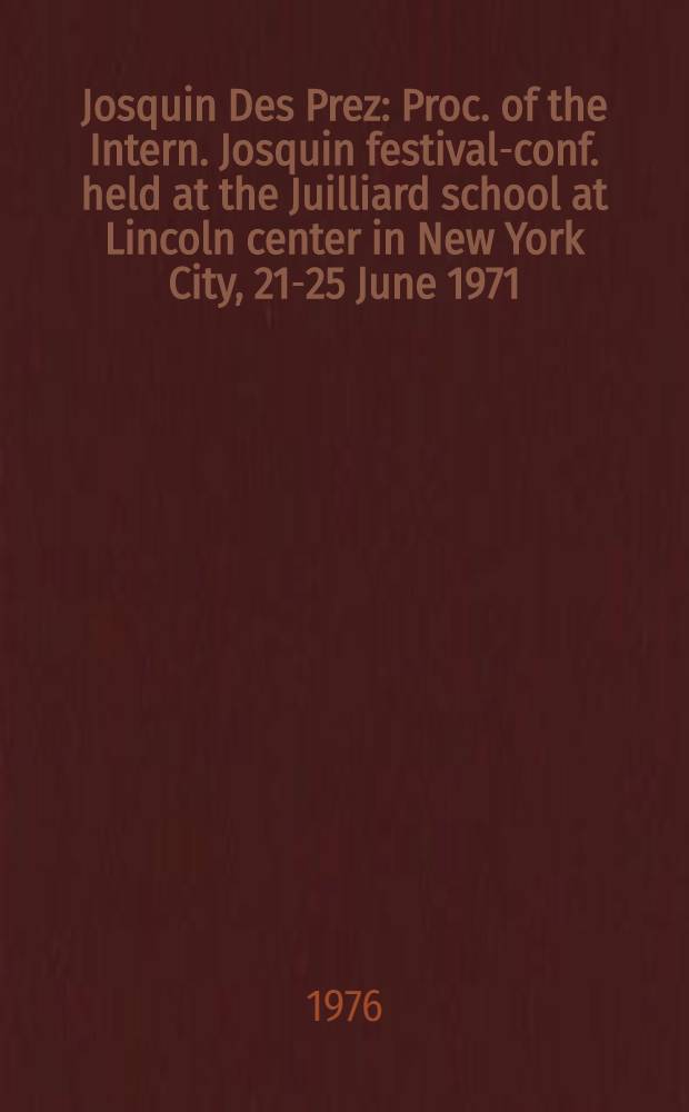 Josquin Des Prez : Proc. of the Intern. Josquin festival-conf. held at the Juilliard school at Lincoln center in New York City, 21-25 June 1971