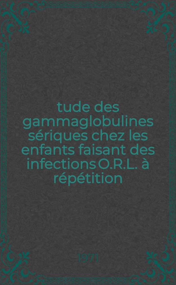 Étude des gammaglobulines sériques chez les enfants faisant des infections O.R.L. à répétition : Intérêt diagnostique et indications thérapeutiques : Thèse ..