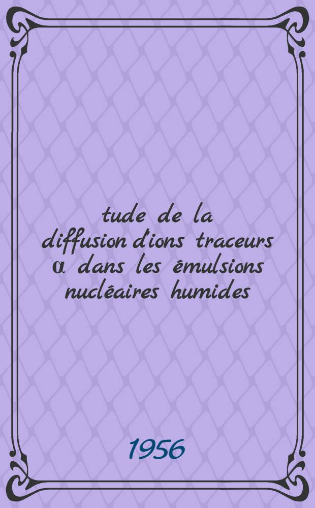 Étude de la diffusion d'ions traceurs α dans les émulsions nucléaires humides: 1-re thèse; Propositions données par la Faculté: le cosmotron: 2-e thèse: Thèses, présentées à la Faculté des sciences de l'Univ. de Faris pour obtenir le grade de docteur ès sciences physiques / par Roger Desprez