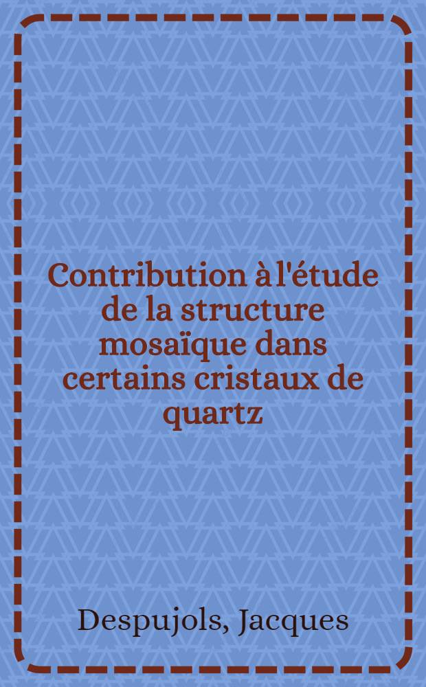 Contribution &agrave; l'&eacute;tude de la structure mosa&iuml;que dans certains cristaux de quartz: 1-re th&egrave;se; Propositions donn&eacute;es par la Facult&eacute;: 2-e th&egrave;se: Th&egrave;ses pr&eacute;sent&eacute;es &agrave; ... l'Univ. de Paris ... / par Jacques Despujols