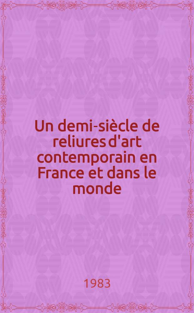 Un demi-siècle de reliures d'art contemporain en France et dans le monde : Expos. intern. organisée par La Chambre syndicale nat. de la reliure, brochure, dorure, Hôtel de Sens, Bibl. Forney, avr. - juin 1984 : Catalogue