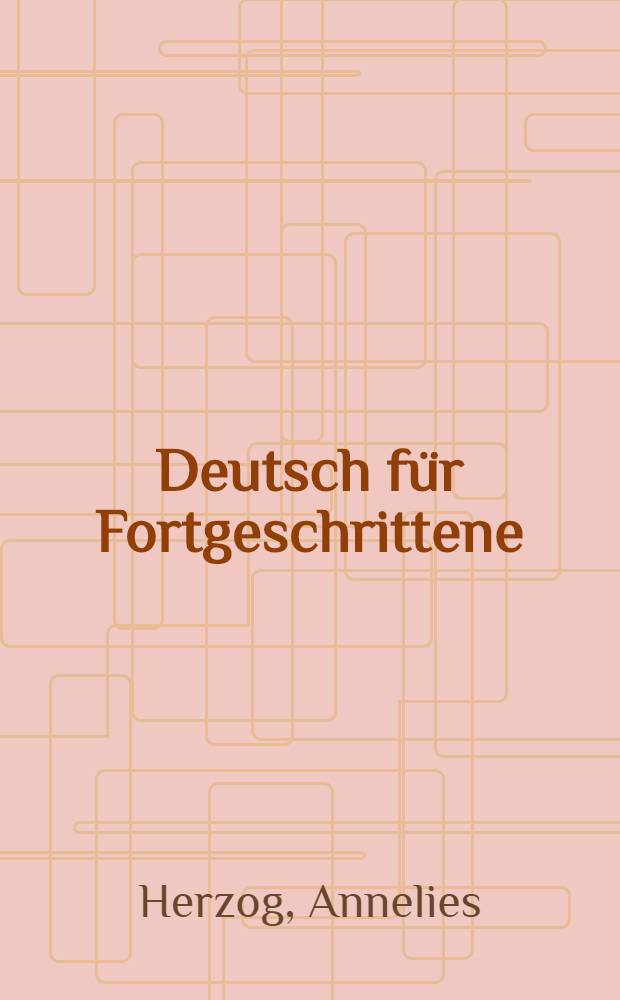 Deutsch f&uuml;r Fortgeschrittene : Ein Lese- und &Uuml;bungsbuch f&uuml;r Ausl&auml;nder : Mit.. einem Liederanhang
