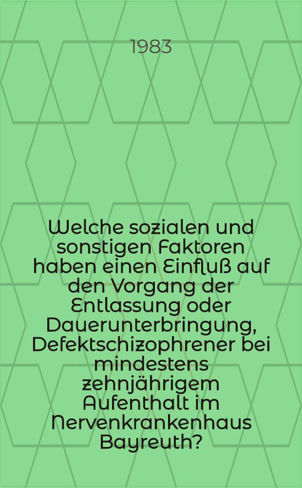 Welche sozialen und sonstigen Faktoren haben einen Einflu&szlig; auf den Vorgang der Entlassung oder Dauerunterbringung, Defektschizophrener bei mindestens zehnj&auml;hrigem Aufenthalt im Nervenkrankenhaus Bayreuth? : Inaug.-Diss