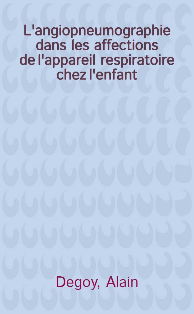 L'angiopneumographie dans les affections de l'appareil respiratoire chez l'enfant : Thèse pour le doctorat en méd., présentée ..