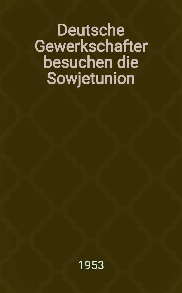Deutsche Gewerkschafter besuchen die Sowjetunion : Reisebericht der Studiendelegation des Freien deutschen Gewerkschaftsbundes, die im Dezember 1952 und Januar 1953 in der Sowjetunion weilte