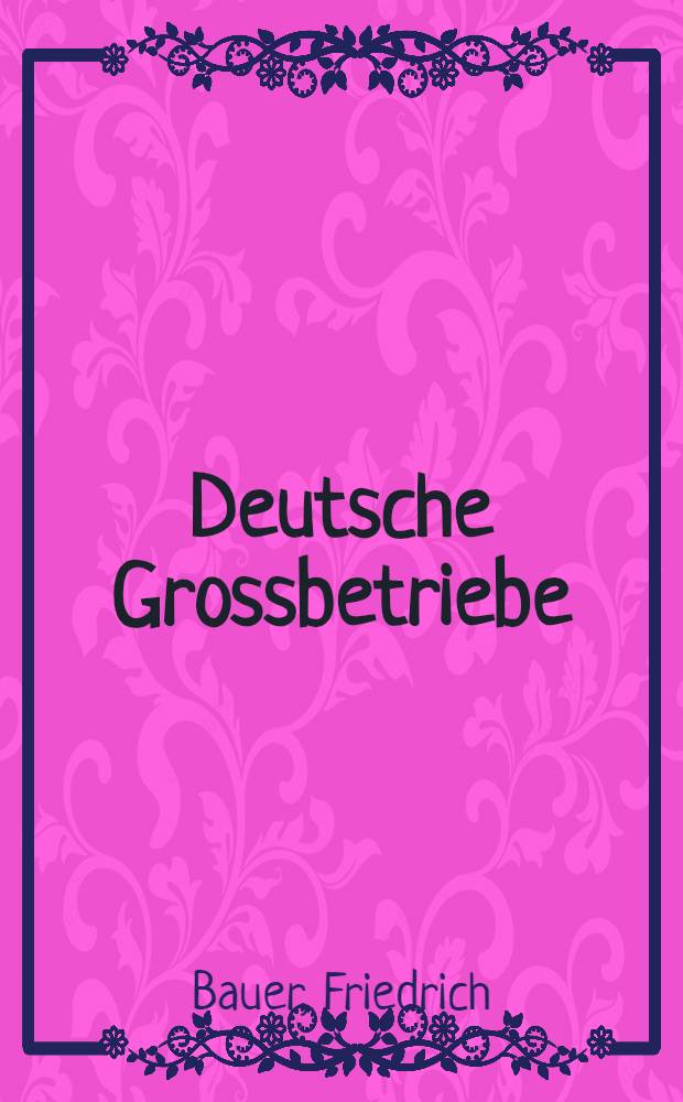 Deutsche Grossbetriebe : [Ihr Aufbau, ihre Organisation und ihre Werbung]. Bd. 38 : Taschen und Armbanduren-Erzeugung und Sondermaschinen für den Werkzeugbau der Gebrüder Theil G. m. b. H. Buhta...