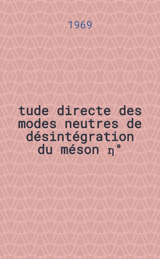 Étude directe des modes neutres de désintégration du méson η° : η° → 3 π° et η° → γγ: 1-re thèse; Propositions données par la Faculté: 2-e thèse: Thèses présentées à la Faculté des sciences d'Orsay, de l'Univ. de Paris ... / par Bernard Jean Degrange