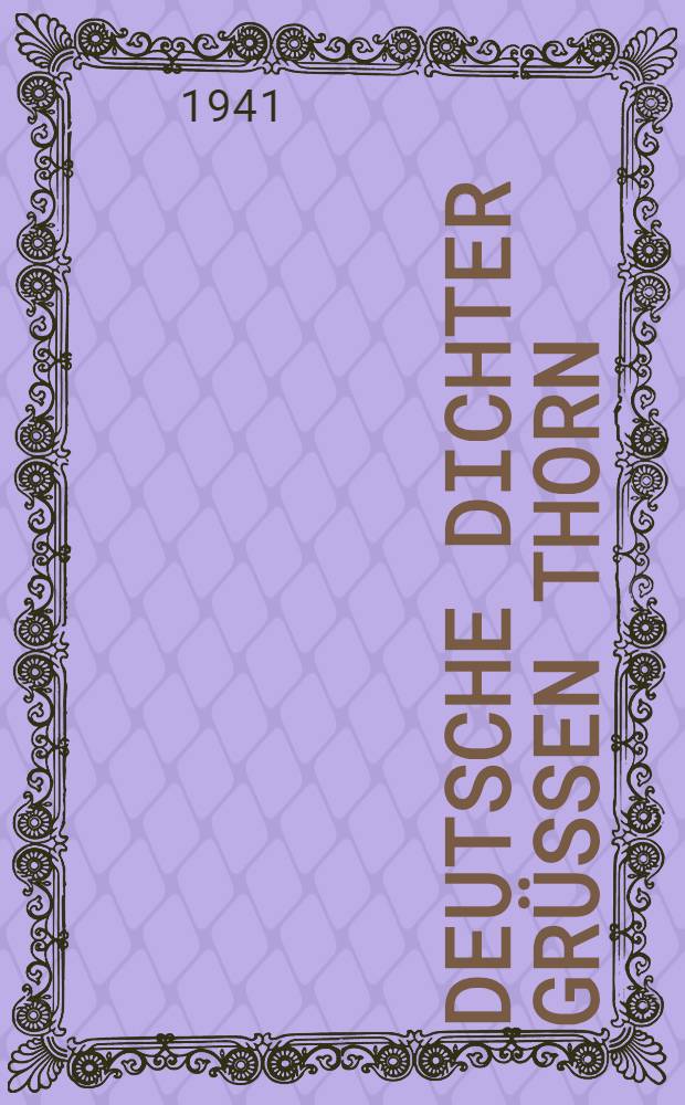 Deutsche Dichter gr&uuml;&szlig;en Thorn : Briefe, Gr&uuml;&szlig;e und Widmungen deutscher Dichter an die Stadt Thorn