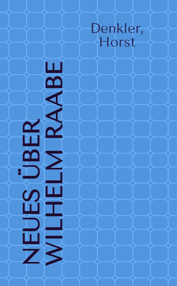 Neues &uuml;ber Wilhelm Raabe : Zehn Ann&auml;herungsversuche an einen verkannten Schriftsteller