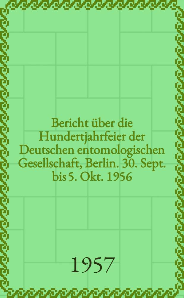 Bericht über die Hundertjahrfeier der Deutschen entomologischen Gesellschaft, Berlin. 30. Sept. bis 5. Okt. 1956