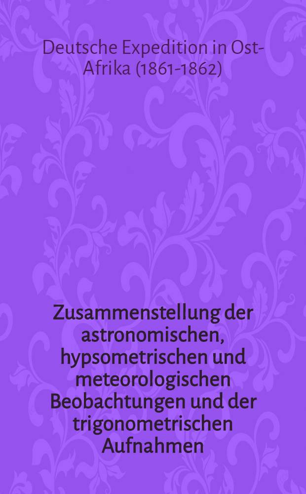 Zusammenstellung der astronomischen, hypsometrischen und meteorologischen Beobachtungen und der trigonometrischen Aufnahmen