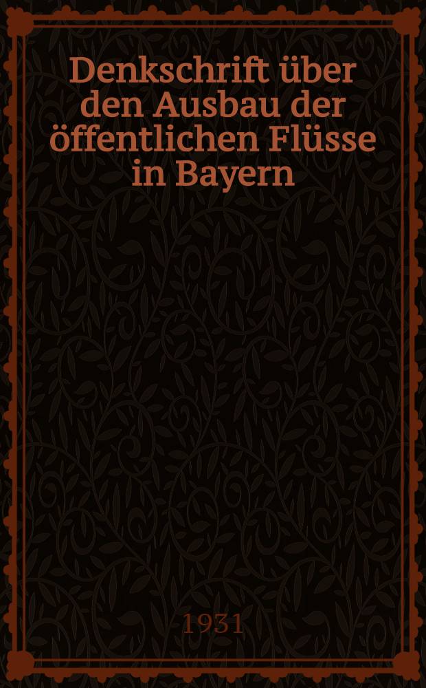 Denkschrift über den Ausbau der öffentlichen Flüsse in Bayern : Nach dem Stand vom 31. März 1931