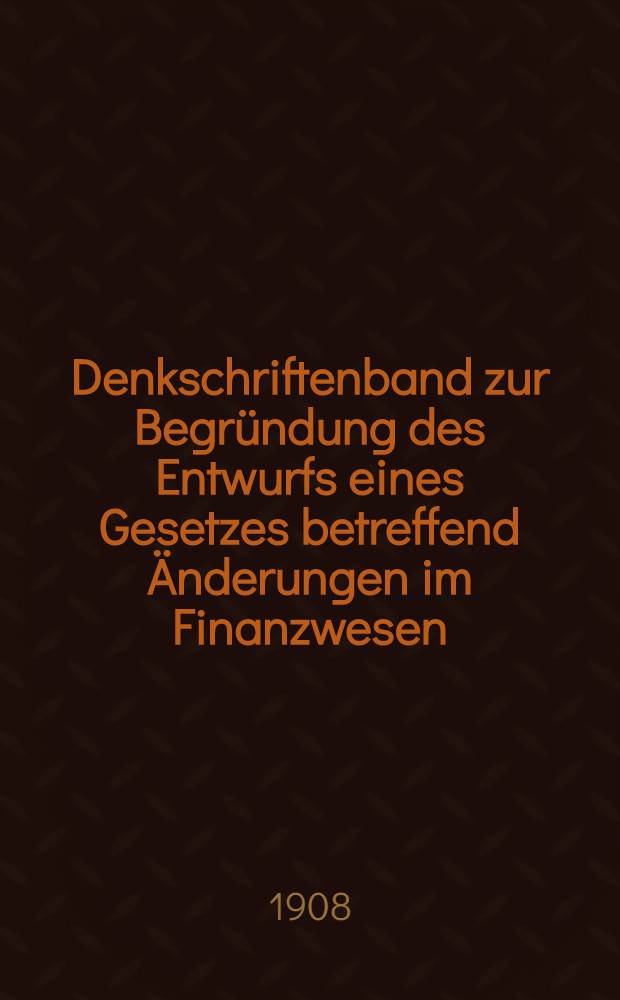 Denkschriftenband zur Begründung des Entwurfs eines Gesetzes betreffend Änderungen im Finanzwesen